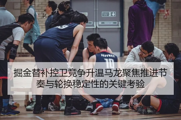 掘金替补控卫竞争升温马龙聚焦推进节奏与轮换稳定性的关键考验